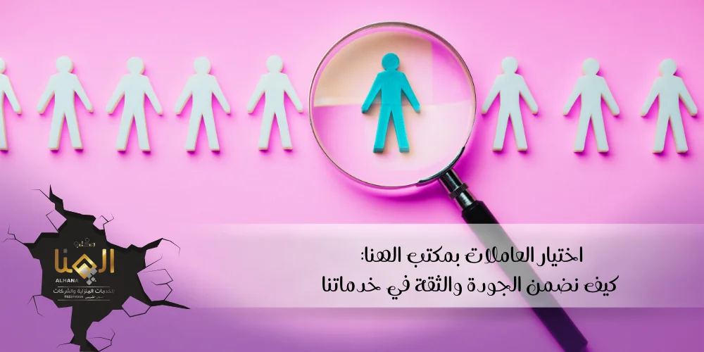 اختيار العاملات بمكتب الهنا: كيف نضمن الجودة والثقة في خدماتنا